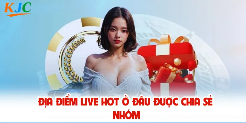 Địa điểm live hot ở đâu được chia sẻ nhóm