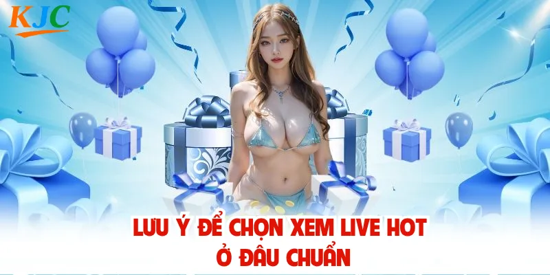 Lưu ý để chọn xem live hot ở đâu chuẩn
